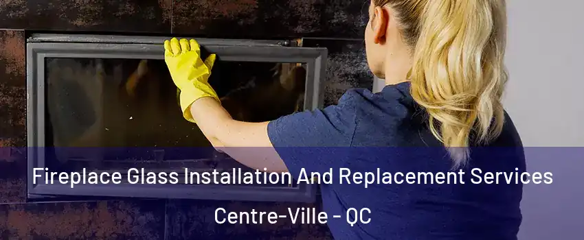  Fireplace Glass Installation And Replacement Services Centre-Ville - QC