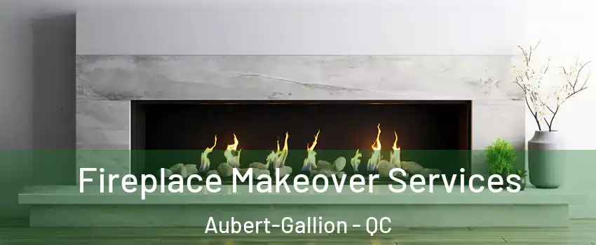 Fireplace Makeover Services Aubert-Gallion - QC